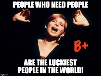 Image of Barbra Streisand singing with the text "People who need people are the luckiest people in the world!" A red B+ has been added to the imaga.
